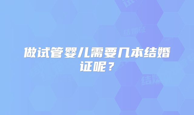 做试管婴儿需要几本结婚证呢？