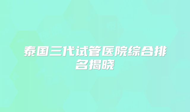 泰国三代试管医院综合排名揭晓