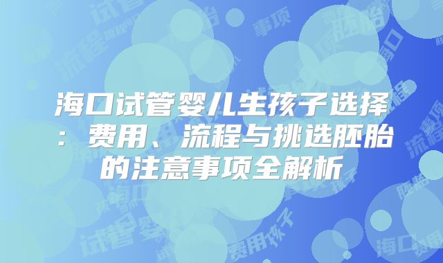 海口试管婴儿生孩子选择:费用、流程与挑选胚胎的注意事项全解析