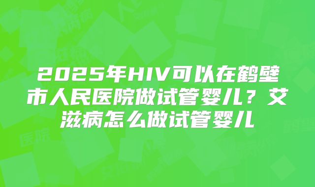 2025年HIV可以在鹤壁市人民医院做试管婴儿？艾滋病怎么做试管婴儿