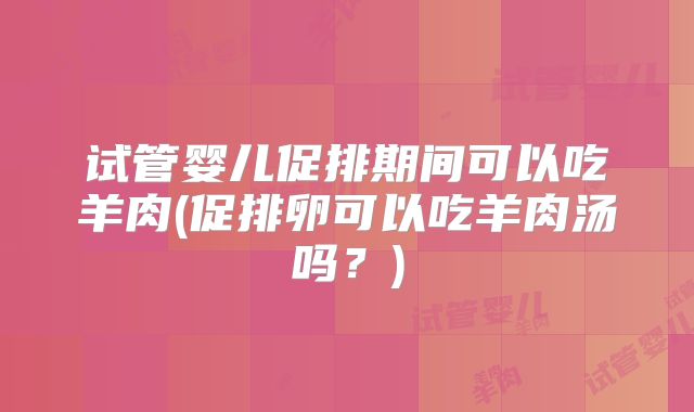 试管婴儿促排期间可以吃羊肉(促排卵可以吃羊肉汤吗?)