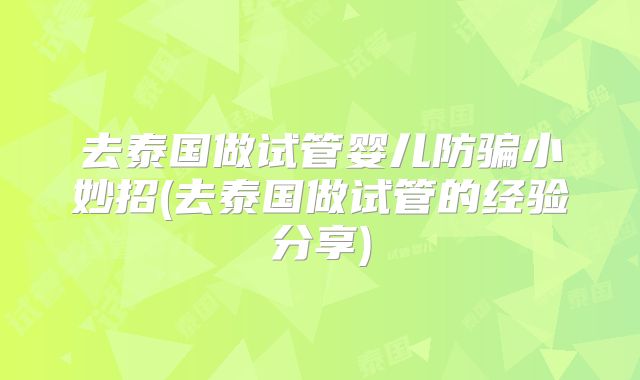 去泰国做试管婴儿防骗小妙招(去泰国做试管的经验分享)