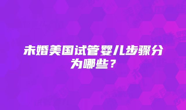 未婚美国试管婴儿步骤分为哪些？