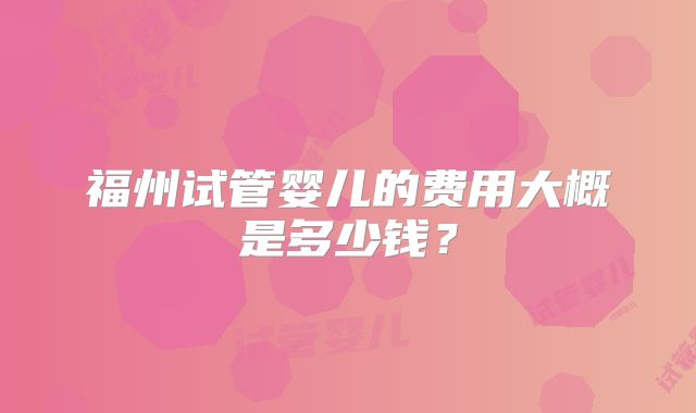福州试管婴儿的费用大概是多少钱？