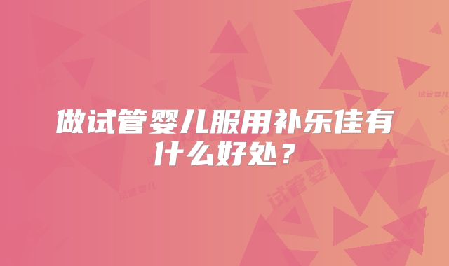 做试管婴儿服用补乐佳有什么好处？