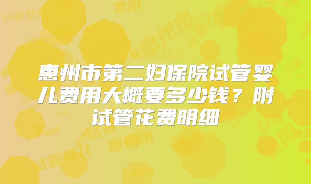 惠州市第二妇保院试管婴儿费用大概要多少钱？附试管花费明细