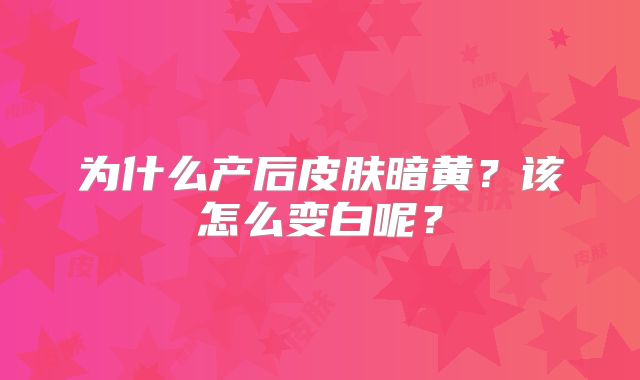 为什么产后皮肤暗黄？该怎么变白呢？