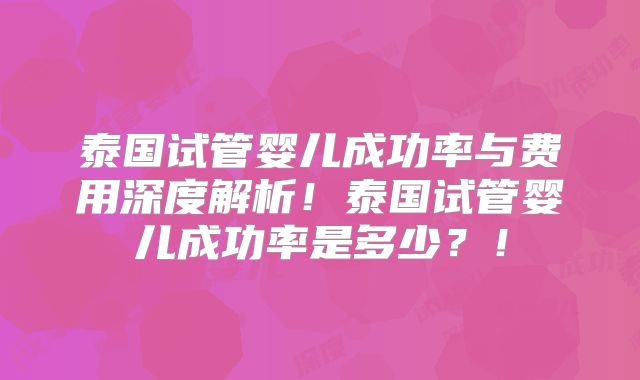 泰国试管婴儿成功率与费用深度解析!泰国试管婴儿成功率是多少?!