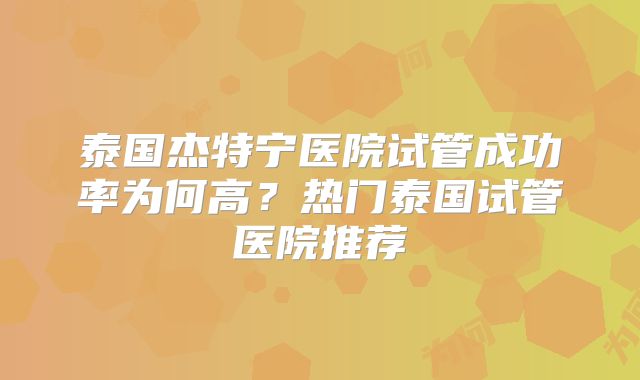 泰国杰特宁医院试管成功率为何高？热门泰国试管医院推荐