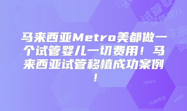 马来西亚Metro美都做一个试管婴儿一切费用！马来西亚试管移植成功案例！
