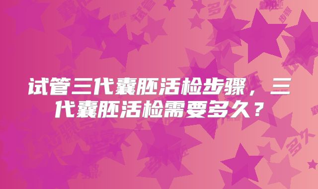 试管三代囊胚活检步骤，三代囊胚活检需要多久？