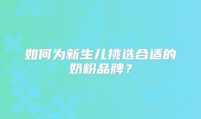 如何为新生儿挑选合适的奶粉品牌？