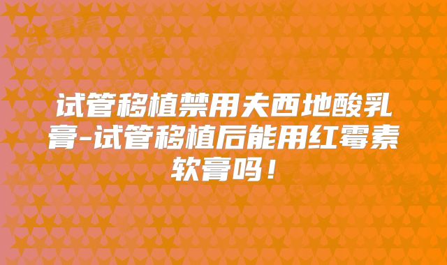 试管移植禁用夫西地酸乳膏-试管移植后能用红霉素软膏吗！