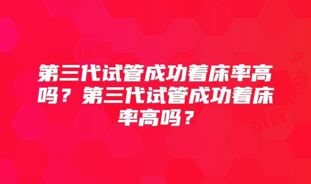第三代试管成功着床率高吗？第三代试管成功着床率高吗？