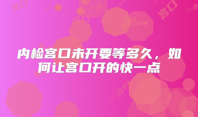 内检宫口未开要等多久，如何让宫口开的快一点