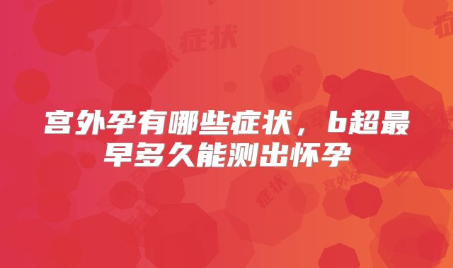 宫外孕有哪些症状,b超最早多久能测出怀孕