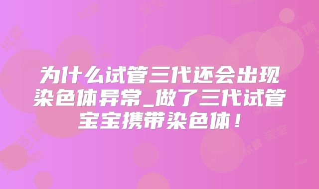 为什么试管三代还会出现染色体异常_做了三代试管宝宝携带染色体！