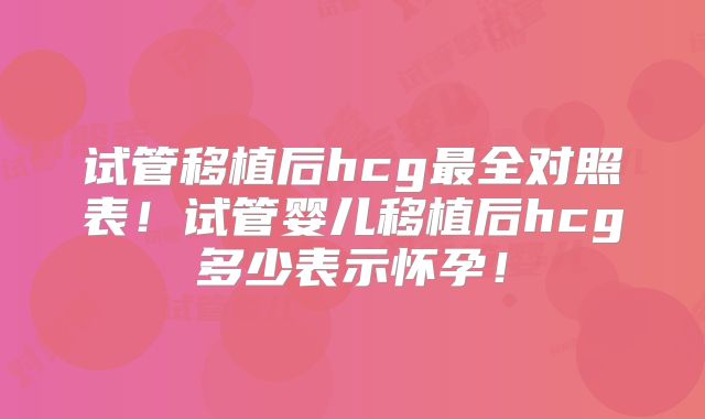 试管移植后hcg最全对照表！试管婴儿移植后hcg多少表示怀孕！