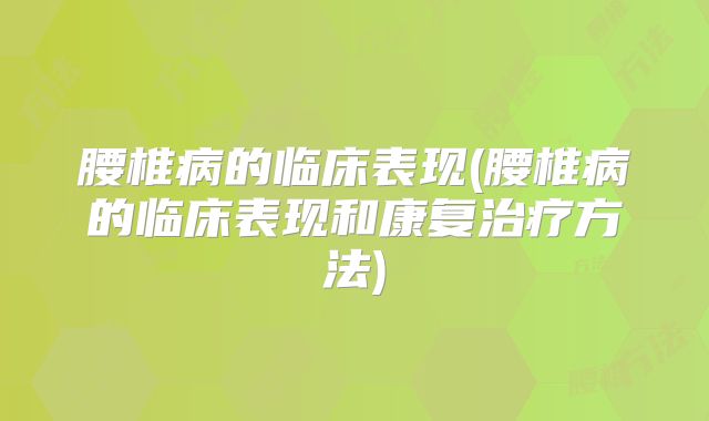 腰椎病的临床表现(腰椎病的临床表现和康复治疗方法)