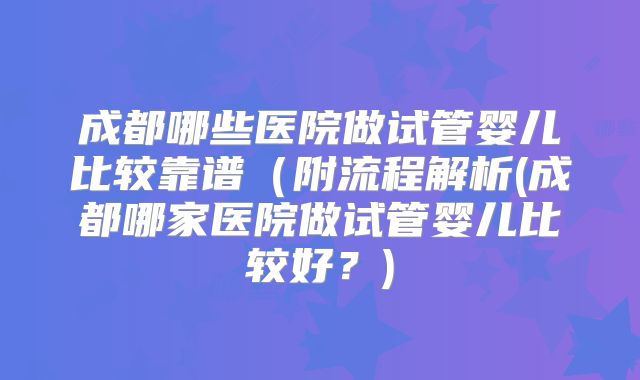 成都哪些医院做试管婴儿比较靠谱(附流程解析(成都哪家医院做试管婴儿比较好?)