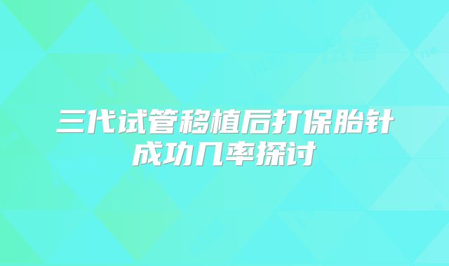 三代试管移植后打保胎针成功几率探讨