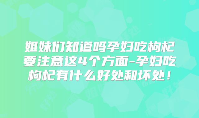 姐妹们知道吗孕妇吃枸杞要注意这4个方面-孕妇吃枸杞有什么好处和坏处!