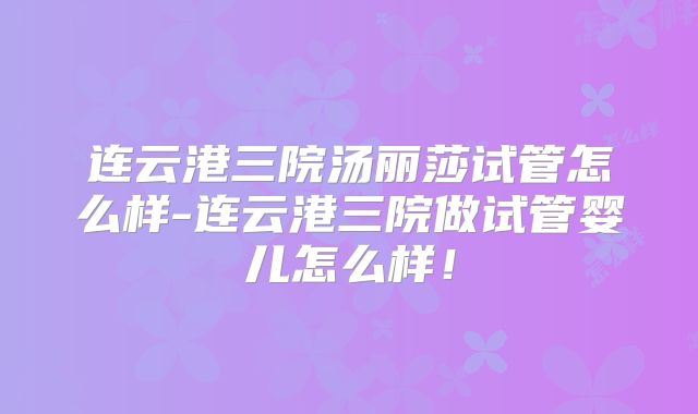 连云港三院汤丽莎试管怎么样-连云港三院做试管婴儿怎么样！