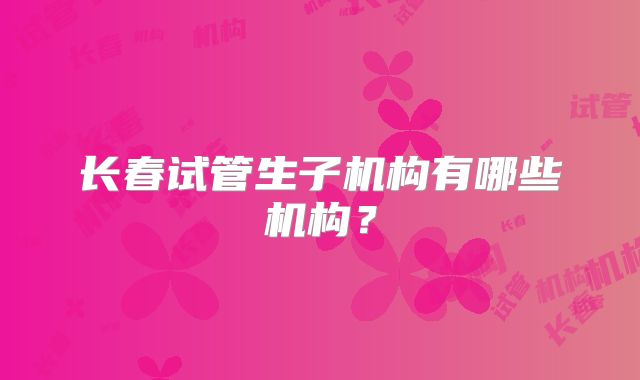 长春试管生子机构有哪些机构？