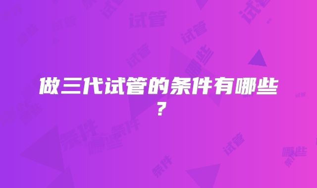 做三代试管的条件有哪些？