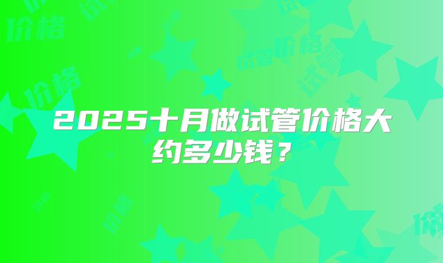 2025十月做试管价格大约多少钱？