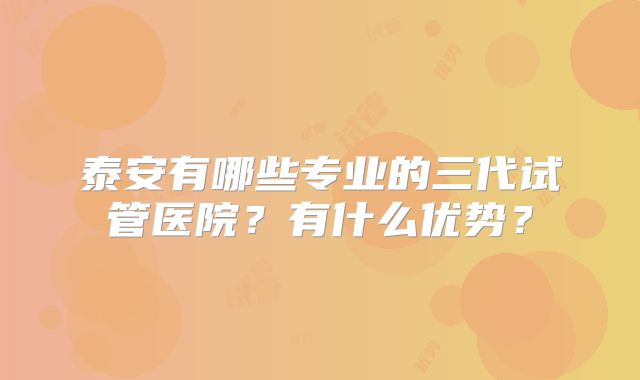 泰安有哪些专业的三代试管医院？有什么优势？