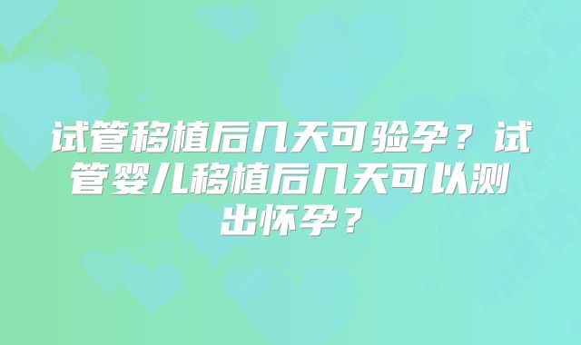 试管移植后几天可验孕？试管婴儿移植后几天可以测出怀孕？
