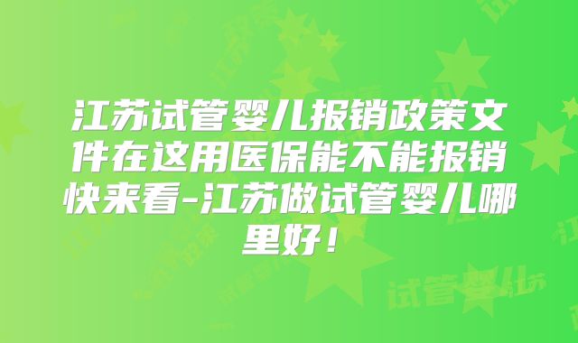 江苏试管婴儿报销政策文件在这用医保能不能报销快来看-江苏做试管婴儿哪里好！