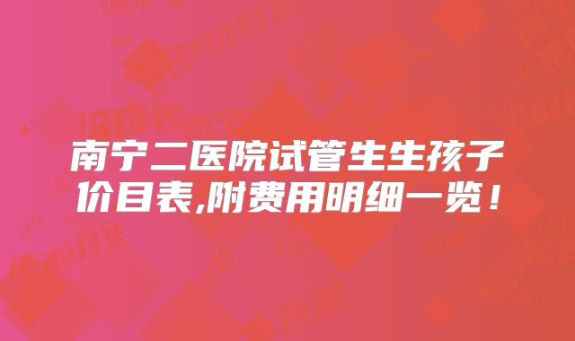 南宁二医院试管生生孩子价目表,附费用明细一览！