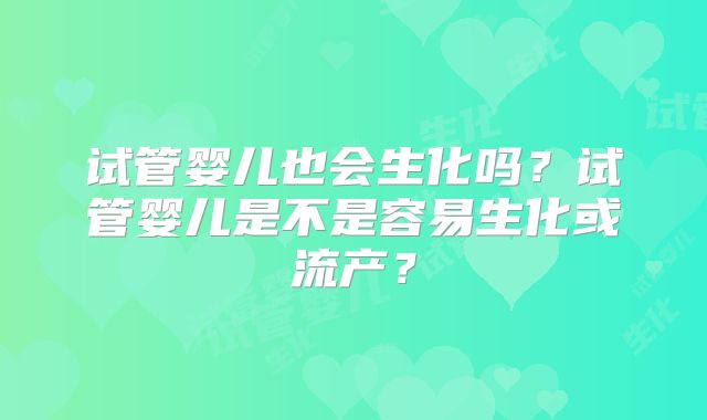 试管婴儿也会生化吗？试管婴儿是不是容易生化或流产？