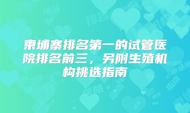 柬埔寨排名第一的试管医院排名前三，另附生殖机构挑选指南