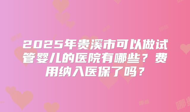 2025年贵溪市可以做试管婴儿的医院有哪些？费用纳入医保了吗？