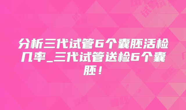 分析三代试管6个囊胚活检几率_三代试管送检6个囊胚！