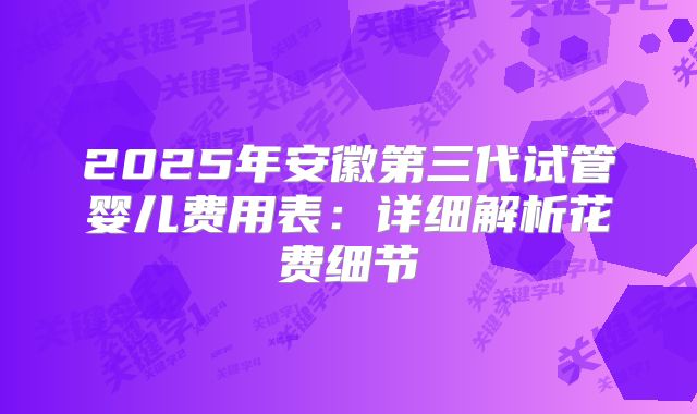 2025年安徽第三代试管婴儿费用表：详细解析花费细节