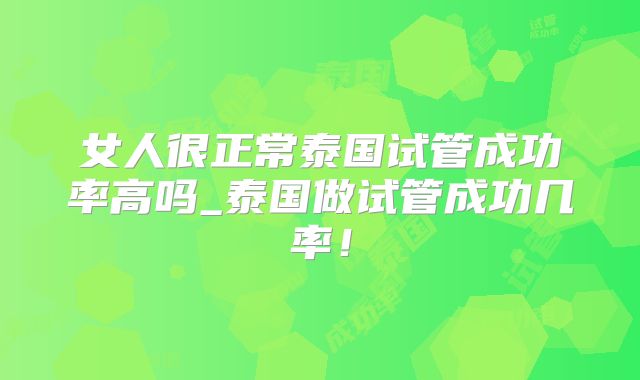 女人很正常泰国试管成功率高吗_泰国做试管成功几率!