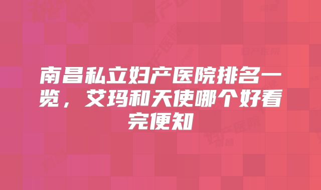 南昌私立妇产医院排名一览，艾玛和天使哪个好看完便知