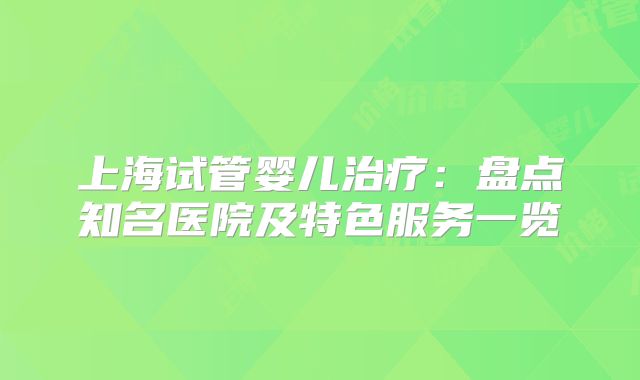 上海试管婴儿治疗：盘点知名医院及特色服务一览