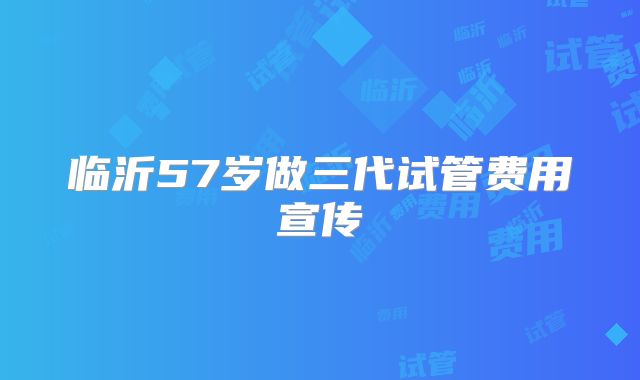 临沂57岁做三代试管费用宣传
