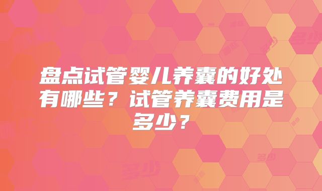 盘点试管婴儿养囊的好处有哪些？试管养囊费用是多少？