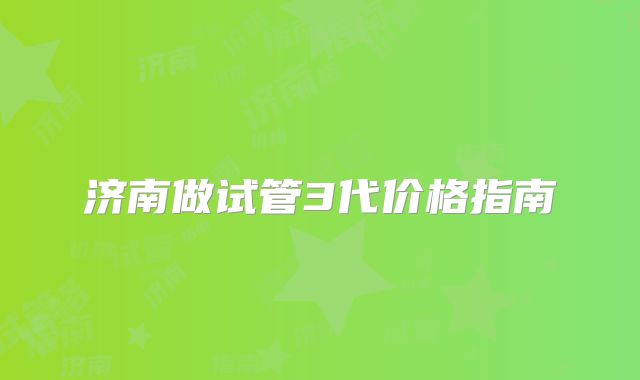 济南做试管3代价格指南