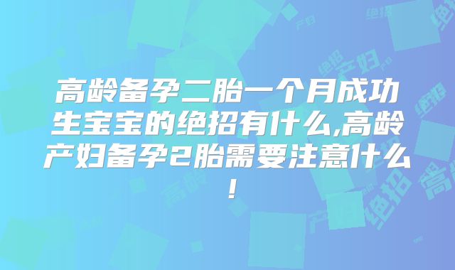 高龄备孕二胎一个月成功生宝宝的绝招有什么,高龄产妇备孕2胎需要注意什么！