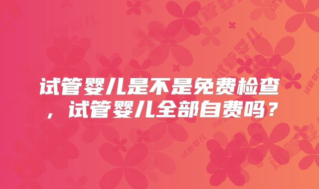 试管婴儿是不是免费检查，试管婴儿全部自费吗？