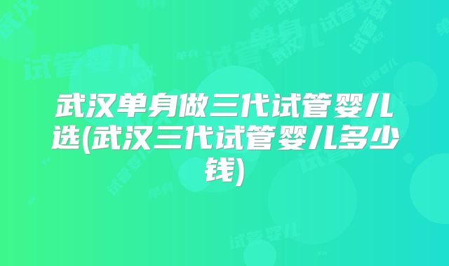 武汉单身做三代试管婴儿选(武汉三代试管婴儿多少钱)