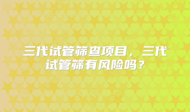 三代试管筛查项目，三代试管筛有风险吗？