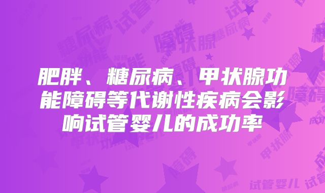 肥胖、糖尿病、甲状腺功能障碍等代谢性疾病会影响试管婴儿的成功率